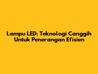 **Lampu LED: Teknologi Canggih Untuk Penerangan Efisien**