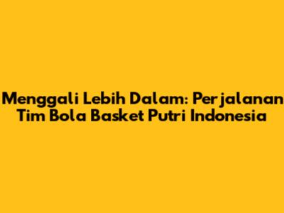 **Menggali Lebih Dalam: Perjalanan Tim Bola Basket Putri Indonesia**