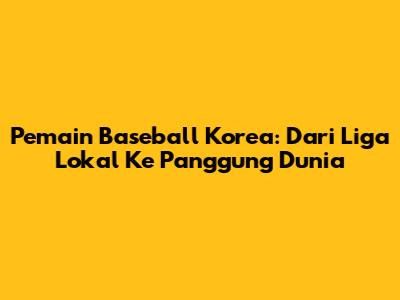 **Pemain Baseball Korea:** Dari Liga Lokal Ke Panggung Dunia