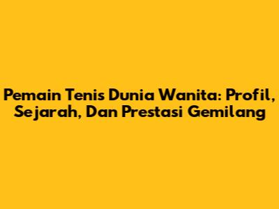 **Pemain Tenis Dunia Wanita: Profil, Sejarah, Dan Prestasi Gemilang**