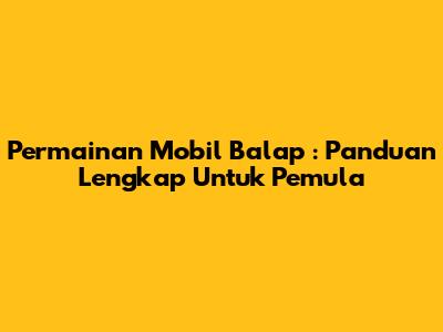 **Permainan Mobil Balap**: Panduan Lengkap Untuk Pemula