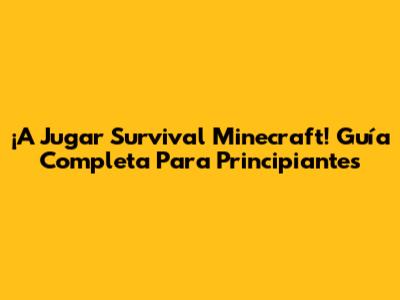 ¡A Jugar Survival Minecraft! Guía Completa Para Principiantes