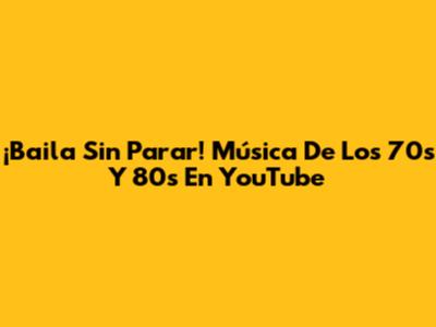 ¡Baila Sin Parar! Música De Los 70s Y 80s En YouTube