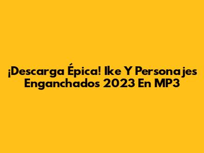 ¡Descarga Épica! Ike Y Personajes Enganchados 2023 En MP3