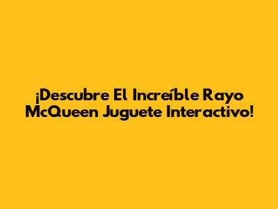¡Descubre El Increíble Rayo McQueen Juguete Interactivo!