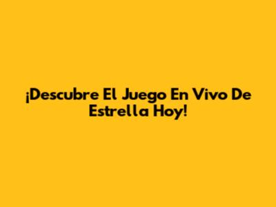 ¡Descubre El Juego En Vivo De Estrella Hoy!