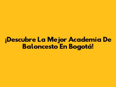 ¡Descubre La Mejor Academia De Baloncesto En Bogotá!