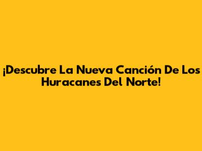 ¡Descubre La Nueva Canción De Los Huracanes Del Norte!
