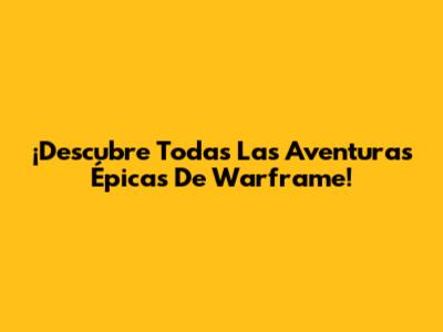 ¡Descubre Todas Las Aventuras Épicas De Warframe!