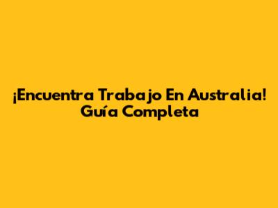 ¡Encuentra Trabajo En Australia! Guía Completa