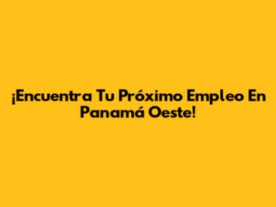 ¡Encuentra Tu Próximo Empleo En Panamá Oeste!