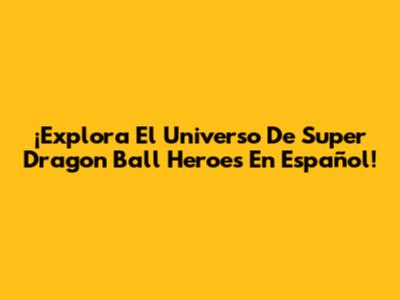 ¡Explora El Universo De Super Dragon Ball Heroes En Español!