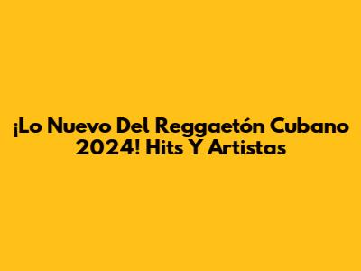 ¡Lo Nuevo Del Reggaetón Cubano 2024! Hits Y Artistas