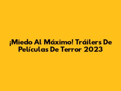 ¡Miedo Al Máximo! Tráilers De Películas De Terror 2023