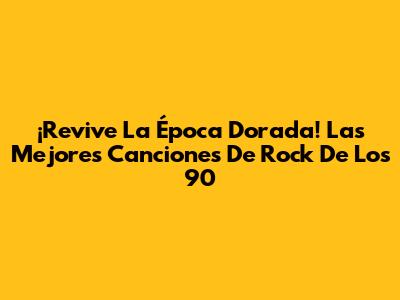 ¡Revive La Época Dorada! Las Mejores Canciones De Rock De Los 90