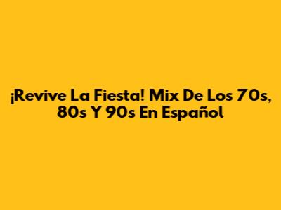 ¡Revive La Fiesta! Mix De Los 70s, 80s Y 90s En Español