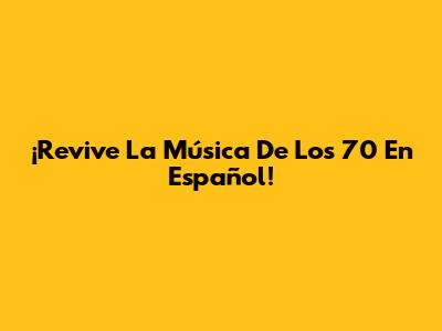 ¡Revive La Música De Los 70 En Español!