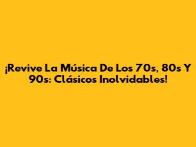 ¡Revive La Música De Los 70s, 80s Y 90s: Clásicos Inolvidables!