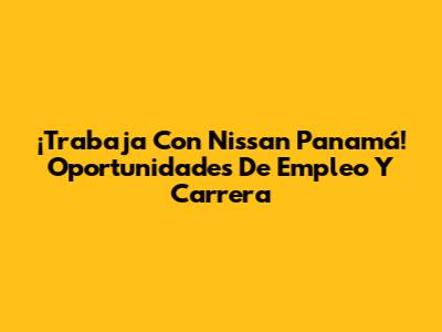 ¡Trabaja Con Nissan Panamá! Oportunidades De Empleo Y Carrera