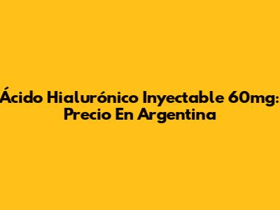 Ácido Hialurónico Inyectable 60mg: Precio En Argentina