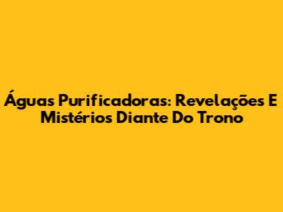 Águas Purificadoras: Revelações E Mistérios Diante Do Trono
