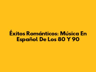 Éxitos Románticos: Música En Español De Los 80 Y 90