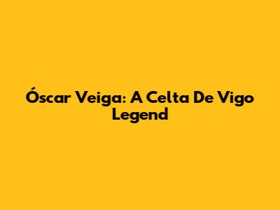 Óscar Veiga: A Celta De Vigo Legend