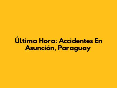 Última Hora: Accidentes En Asunción, Paraguay