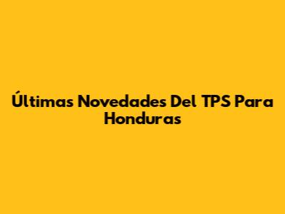 Últimas Novedades Del TPS Para Honduras