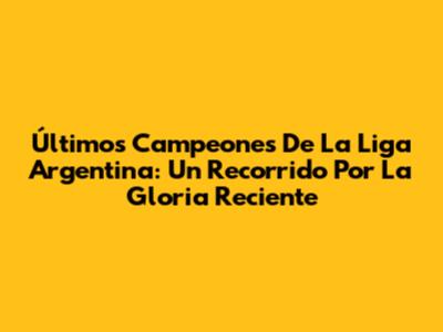 Últimos Campeones De La Liga Argentina: Un Recorrido Por La Gloria Reciente
