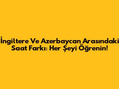 İngiltere Ve Azerbaycan Arasındaki Saat Farkı: Her Şeyi Öğrenin!