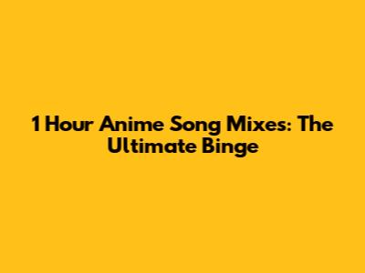 1 Hour Anime Song Mixes: The Ultimate Binge