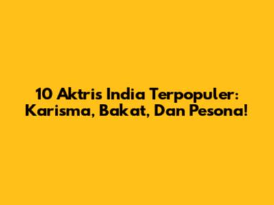 10 Aktris India Terpopuler: Karisma, Bakat, Dan Pesona!