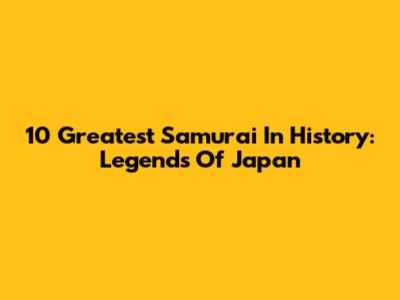 10 Greatest Samurai In History: Legends Of Japan
