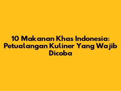 10 Makanan Khas Indonesia: Petualangan Kuliner Yang Wajib Dicoba
