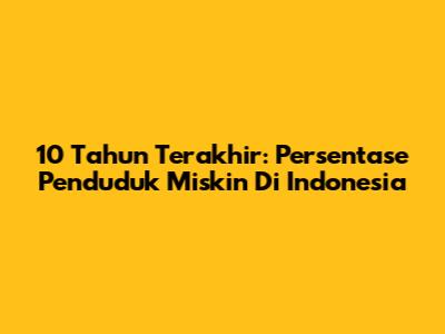 10 Tahun Terakhir: Persentase Penduduk Miskin Di Indonesia