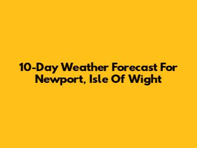 10-Day Weather Forecast For Newport, Isle Of Wight
