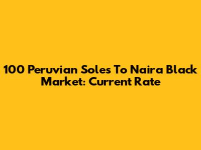 100 Peruvian Soles To Naira Black Market: Current Rate