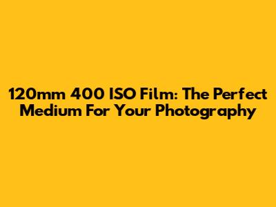 120mm 400 ISO Film: The Perfect Medium For Your Photography
