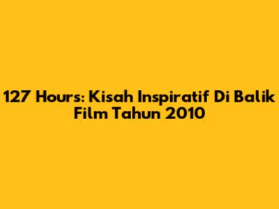127 Hours: Kisah Inspiratif Di Balik Film Tahun 2010