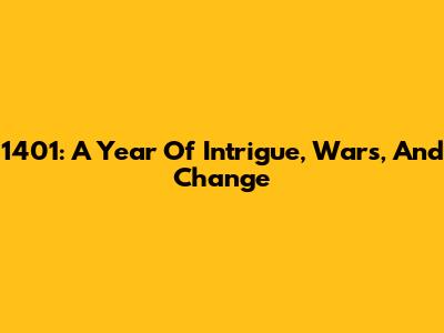 1401: A Year Of Intrigue, Wars, And Change
