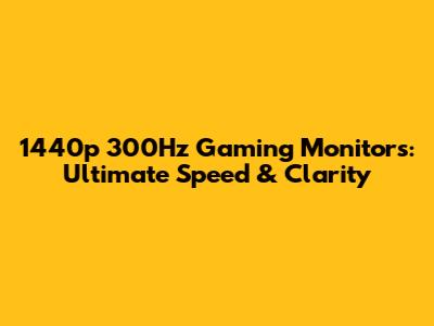 1440p 300Hz Gaming Monitors: Ultimate Speed & Clarity