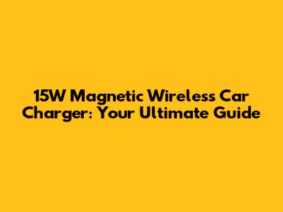 15W Magnetic Wireless Car Charger: Your Ultimate Guide