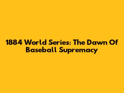 1884 World Series: The Dawn Of Baseball Supremacy