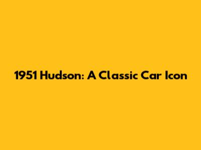 1951 Hudson: A Classic Car Icon