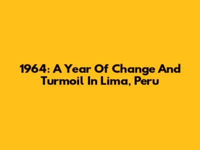 1964: A Year Of Change And Turmoil In Lima, Peru