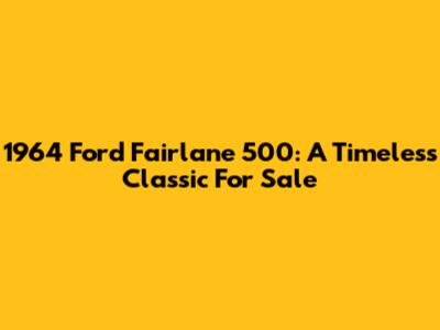1964 Ford Fairlane 500: A Timeless Classic For Sale