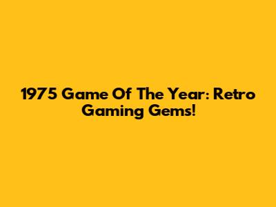 1975 Game Of The Year: Retro Gaming Gems!