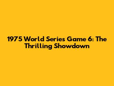 1975 World Series Game 6: The Thrilling Showdown