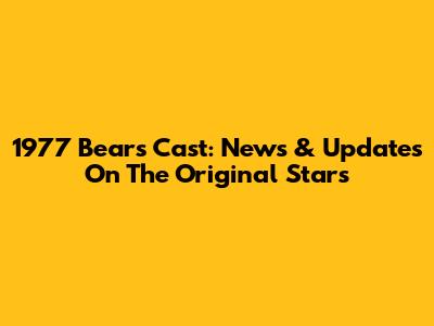 1977 Bears Cast: News & Updates On The Original Stars